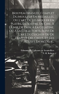 Front cover_Nouveau Manuel Complet Du Mouleur En Médailles, Ou L'art De Les Mouler En Plâtre, En Soufre, En Cire, À La Mie De Pain, À La Gélatine, Ou À La Colle Forte, Suivi De L'art De Clicher Ou De Frapper Des Creux Et Des Reliefs En Métaux...