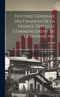 Histoire Générale Des Finances De La France, Depuis Le Commencement De La Monarchie: Pour Servir D'introduction À La Loi Annuelle Ou Budjet De L'empire Français...