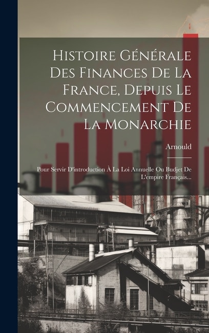 Histoire Générale Des Finances De La France, Depuis Le Commencement De La Monarchie: Pour Servir D'introduction À La Loi Annuelle Ou Budjet De L'empire Français...