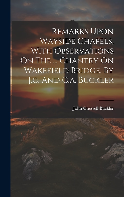 Front cover_Remarks Upon Wayside Chapels, With Observations On The ... Chantry On Wakefield Bridge, By J.c. And C.a. Buckler