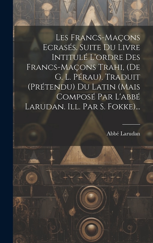 Couverture_Les Francs-maçons Ecrasés. Suite Du Livre Intitulé L'ordre Des Francs-maçons Trahi, (de G. L. Pérau). Traduit (prétendu) Du Latin (mais Composé Par L'abbé Larudan. Ill. Par S. Fokke)...