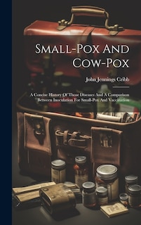 Small-pox And Cow-pox: A Concise History Of Those Diseases And A Comparison Between Inoculation For Small-pox And Vaccination