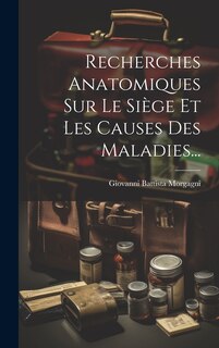 Couverture_Recherches Anatomiques Sur Le Siège Et Les Causes Des Maladies...