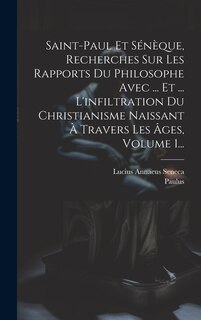 Couverture_Saint-paul Et Sénèque, Recherches Sur Les Rapports Du Philosophe Avec ... Et ... L'infiltration Du Christianisme Naissant À Travers Les Âges, Volume 1...