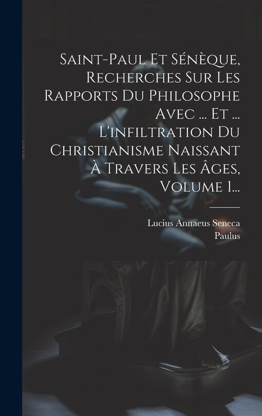 Couverture_Saint-paul Et Sénèque, Recherches Sur Les Rapports Du Philosophe Avec ... Et ... L'infiltration Du Christianisme Naissant À Travers Les Âges, Volume 1...