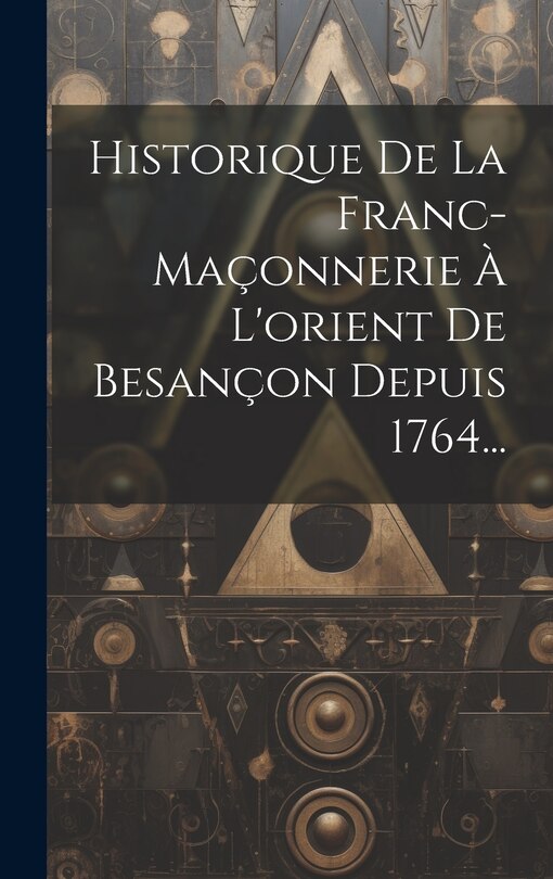 Front cover_Historique De La Franc-maçonnerie À L'orient De Besançon Depuis 1764...