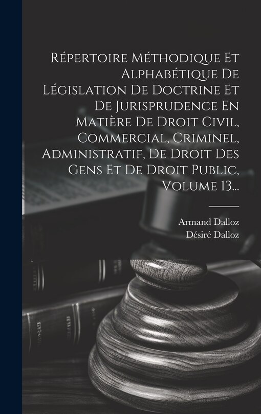 Front cover_Répertoire Méthodique Et Alphabétique De Législation De Doctrine Et De Jurisprudence En Matière De Droit Civil, Commercial, Criminel, Administratif, De Droit Des Gens Et De Droit Public, Volume 13...