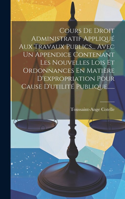 Front cover_Cours De Droit Administratif Appliqué Aux Travaux Publics... Avec Un Appendice Contenant Les Nouvelles Lois Et Ordonnances En Matière D'expropriation Pour Cause D'utilité Publique......