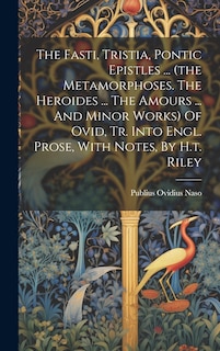Front cover_The Fasti, Tristia, Pontic Epistles ... (the Metamorphoses. The Heroides ... The Amours ... And Minor Works) Of Ovid, Tr. Into Engl. Prose, With Notes, By H.t. Riley