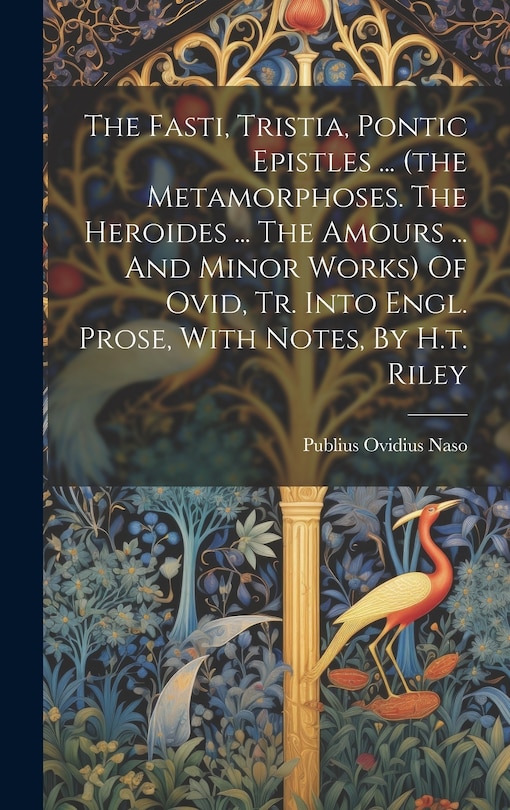 Front cover_The Fasti, Tristia, Pontic Epistles ... (the Metamorphoses. The Heroides ... The Amours ... And Minor Works) Of Ovid, Tr. Into Engl. Prose, With Notes, By H.t. Riley