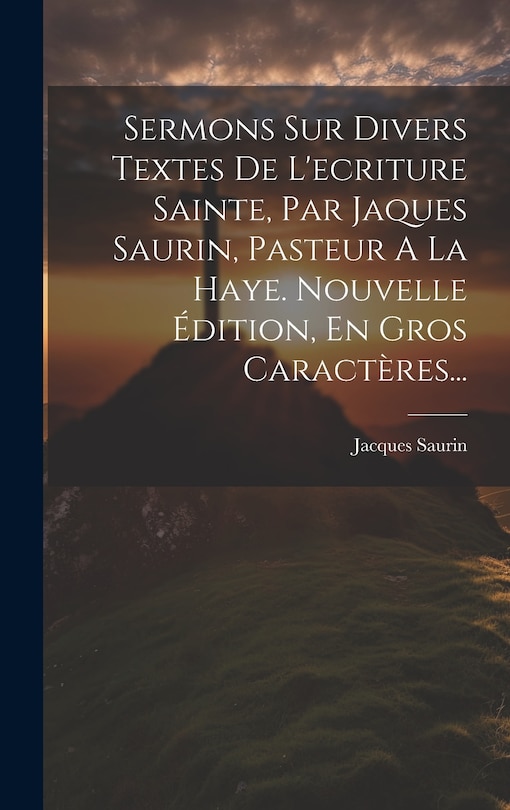 Front cover_Sermons Sur Divers Textes De L'ecriture Sainte, Par Jaques Saurin, Pasteur A La Haye. Nouvelle Édition, En Gros Caractères...