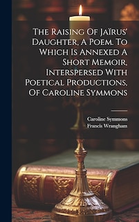Front cover_The Raising Of Jaïrus' Daughter, A Poem. To Which Is Annexed A Short Memoir, Interspersed With Poetical Productions, Of Caroline Symmons