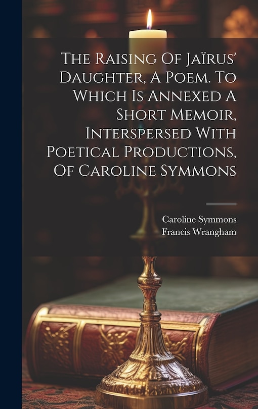 Front cover_The Raising Of Jaïrus' Daughter, A Poem. To Which Is Annexed A Short Memoir, Interspersed With Poetical Productions, Of Caroline Symmons