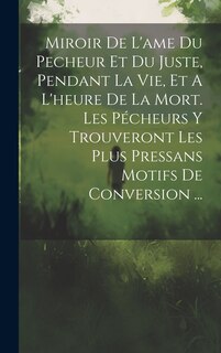 Couverture_Miroir De L'ame Du Pecheur Et Du Juste, Pendant La Vie, Et A L'heure De La Mort. Les Pécheurs Y Trouveront Les Plus Pressans Motifs De Conversion ...