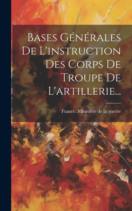 Front cover_Bases G&eacute;n&eacute;rales De L'instruction Des Corps De Troupe De L'artillerie...