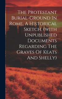 Couverture_The Protestant Burial-ground In Rome, A Historical Sketch. (with Unpublished Documents Regarding The Graves Of Keats And Shelly)