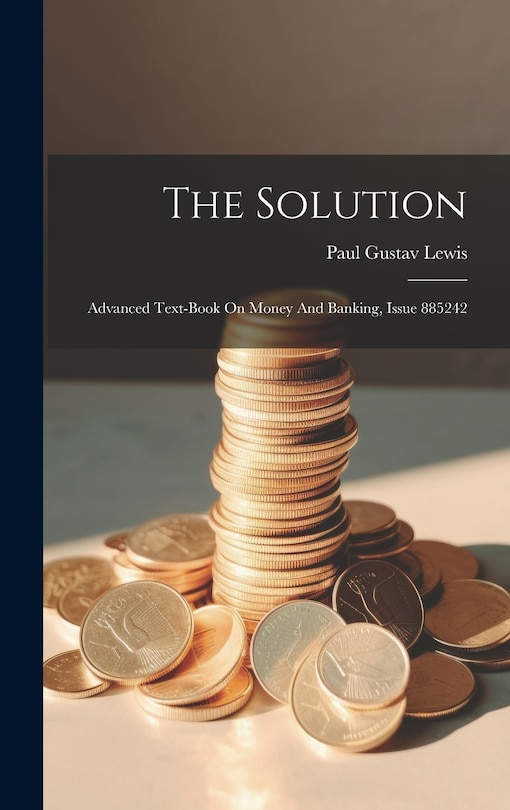 The Solution: Advanced Text-book On Money And Banking, Issue 885242