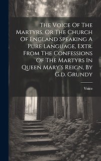 Front cover_The Voice Of The Martyrs, Or The Church Of England Speaking A Pure Language, Extr. From The Confessions Of The Martyrs In Queen Mary's Reign, By G.d. Grundy