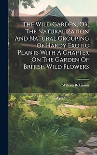 Front cover_The Wild Garden, Or, The Naturalization And Natural Grouping Of Hardy Exotic Plants With A Chapter On The Garden Of British Wild Flowers
