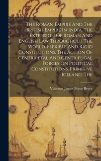 Front cover_The Roman Empire And The British Empire In India. The Extension Of Roman And English Law Throughout The World. Flexible And Rigid Constitutions. The Action Of Centripetal And Centrifugal Forces On Political Constitutions. Primitive Iceland. The