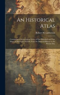 Couverture_An Historical Atlas; Containing a Chronological Series of one Hundred and Four Maps, at Successive Periods, From the Dawn of History to the Present Day