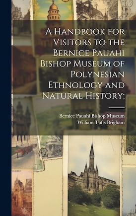 A Handbook for Visitors to the Bernice Pauahi Bishop Museum of Polynesian Ethnology and Natural History;