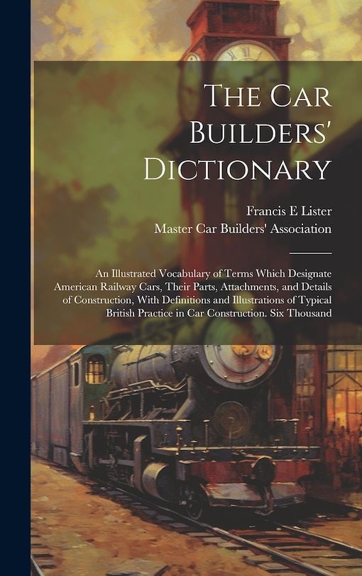 Front cover_The car Builders' Dictionary; an Illustrated Vocabulary of Terms Which Designate American Railway Cars, Their Parts, Attachments, and Details of Construction, With Definitions and Illustrations of Typical British Practice in car Construction. Six Thousand