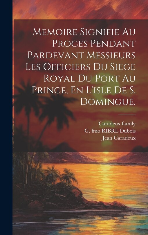 Couverture_Memoire Signifie Au Proces Pendant Pardevant Messieurs Les Officiers Du Siege Royal Du Port Au Prince, En L'isle De S. Domingue.
