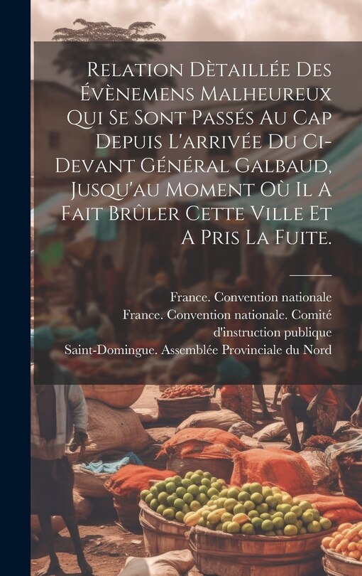Front cover_Relation Dètaillée Des Évènemens Malheureux Qui Se Sont Passés Au Cap Depuis L'arrivée Du Ci-devant Général Galbaud, Jusqu'au Moment Où Il A Fait Brûler Cette Ville Et A Pris La Fuite.