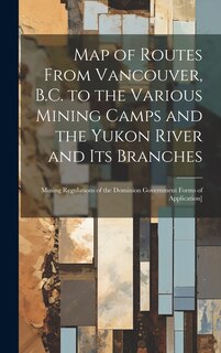 Front cover_Map of Routes From Vancouver, B.C. to the Various Mining Camps and the Yukon River and its Branches; Mining Regulations of the Dominion Government Forms of Application]
