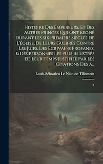 Couverture_Histoire des empereurs, et des autres princes qui ont regné durant les six premiers siècles de l'église, de leurs guerres contre les Juifs, des écrivains profanes, & des personnes les plus illustrés de leur temps Justifiée par les citations des a...