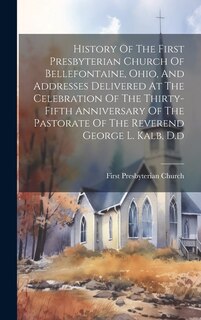 Couverture_History Of The First Presbyterian Church Of Bellefontaine, Ohio, And Addresses Delivered At The Celebration Of The Thirty-fifth Anniversary Of The Pastorate Of The Reverend George L. Kalb, D.d