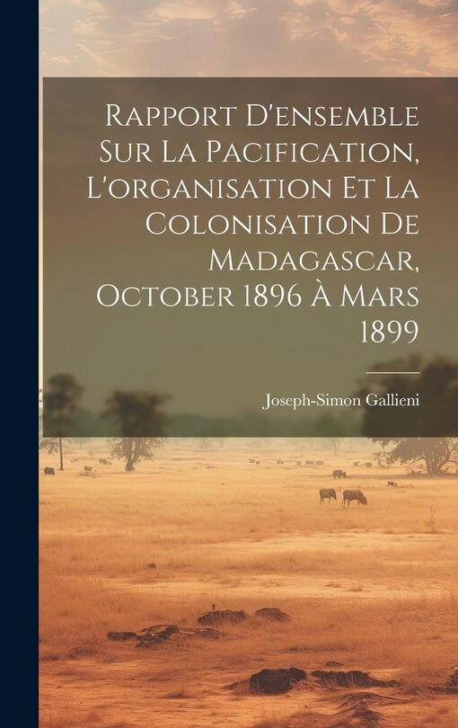 Front cover_Rapport D'ensemble Sur La Pacification, L'organisation Et La Colonisation De Madagascar, October 1896 À Mars 1899