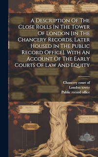 Front cover_A Description Of The Close Rolls In The Tower Of London [in The Chancery Records, Later Housed In The Public Record Office]. With An Account Of The Early Courts Of Law And Equity