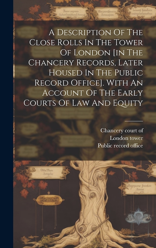 Front cover_A Description Of The Close Rolls In The Tower Of London [in The Chancery Records, Later Housed In The Public Record Office]. With An Account Of The Early Courts Of Law And Equity