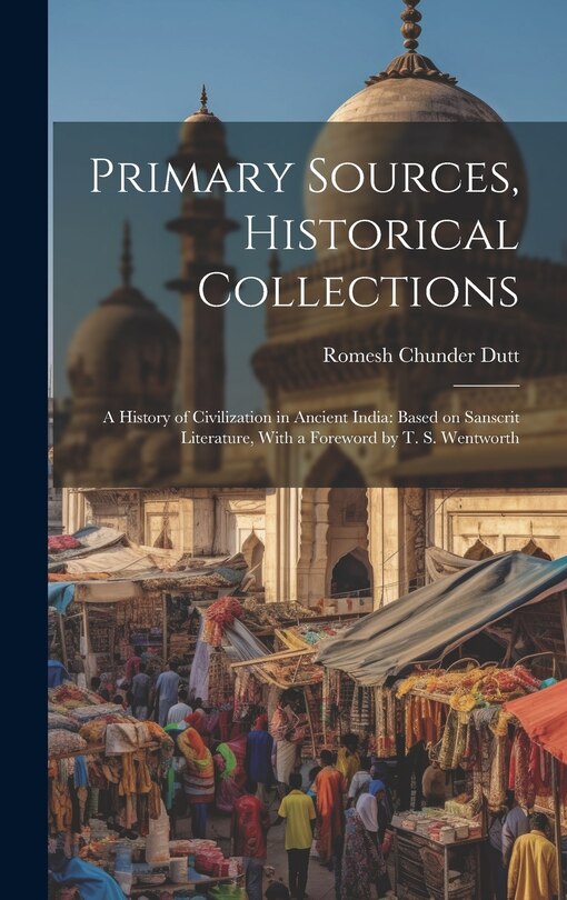 Primary Sources, Historical Collections: A History of Civilization in Ancient India: Based on Sanscrit Literature, With a Foreword by T. S. Wentworth