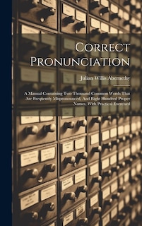 Correct Pronunciation: A Manual Containing Two Thousand Common Words That Are Frequently Mispronounced, And Eight Hundred Proper Names, With Practical Exercised