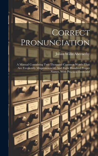 Correct Pronunciation: A Manual Containing Two Thousand Common Words That Are Frequently Mispronounced, And Eight Hundred Proper Names, With Practical Exercised