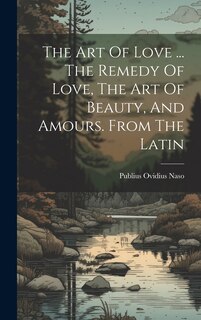 Couverture_The Art Of Love ... The Remedy Of Love, The Art Of Beauty, And Amours. From The Latin