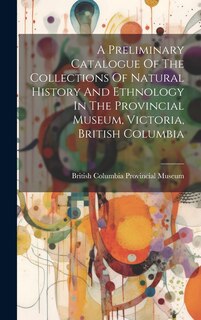 Couverture_A Preliminary Catalogue Of The Collections Of Natural History And Ethnology In The Provincial Museum, Victoria, British Columbia