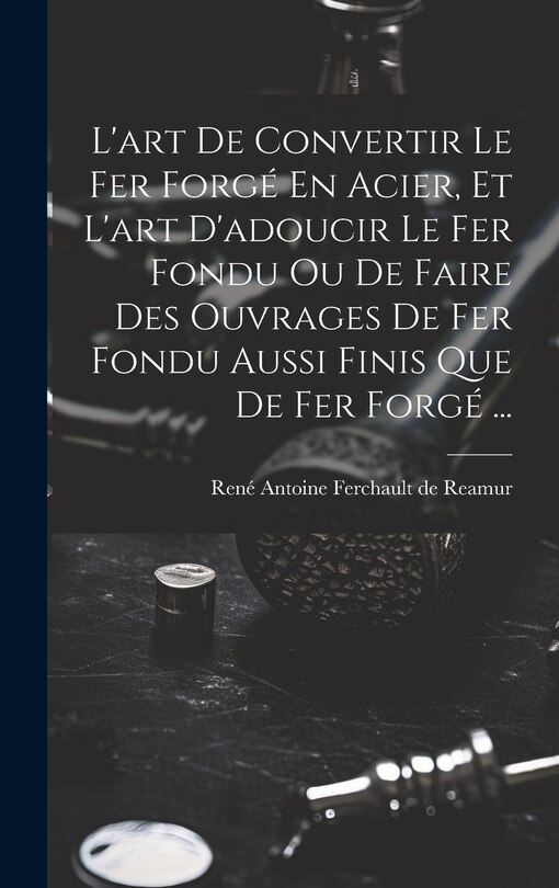 Couverture_L'art De Convertir Le Fer Forgé En Acier, Et L'art D'adoucir Le Fer Fondu Ou De Faire Des Ouvrages De Fer Fondu Aussi Finis Que De Fer Forgé ...