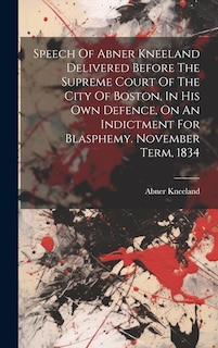 Front cover_Speech Of Abner Kneeland Delivered Before The Supreme Court Of The City Of Boston, In His Own Defence, On An Indictment For Blasphemy. November Term, 1834