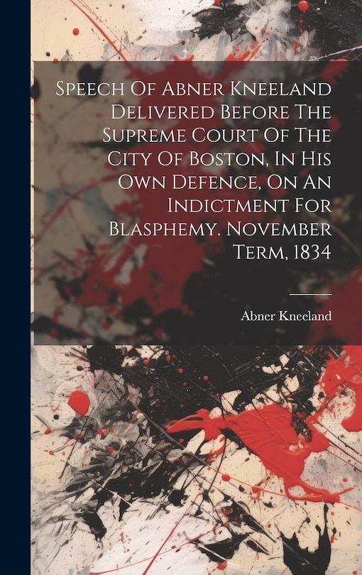 Front cover_Speech Of Abner Kneeland Delivered Before The Supreme Court Of The City Of Boston, In His Own Defence, On An Indictment For Blasphemy. November Term, 1834