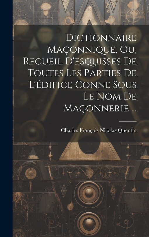 Couverture_Dictionnaire Maçonnique, Ou, Recueil D'esquisses De Toutes Les Parties De L'édifice Conne Sous Le Nom De Maçonnerie ...