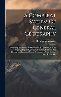 A Compleat System Of General Geography: Explaining The Nature And Properties Of The Earth, Viz. It's Figure, Magnitude, Motions, Situation, Contents, And Division Into Land And Water, Mountains, Woods, Desarts, Lakes, Rivers, &c.