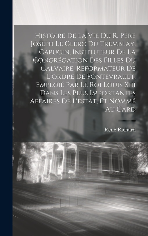Front cover_Histoire De La Vie Du R. Père Joseph Le Clerc Du Tremblay, Capucin, Instituteur De La Congrégation Des Filles Du Calvaire, Reformateur De L'ordre De Fontevrault, Emploïé Par Le Roi Louis Xiii Dans Les Plus Importantes Affaires De L'estat, Et Nommé Au Card