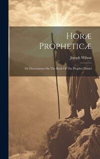 Horæ Propheticæ: Or Dissertations On The Book Of The Prophet Daniel