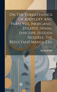 Front cover_On The Threatenings Of Apoplexy And Paralysis, Inorganic Epilepsy, Spinal Syncope, Hidden Seizures, The Resultant Mania, Etc