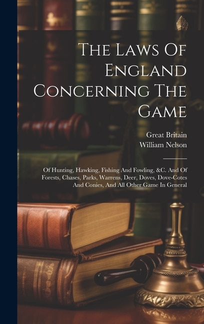 The Laws Of England Concerning The Game: Of Hunting, Hawking, Fishing And Fowling, &c. And Of Forests, Chases, Parks, Warrens, Deer, Doves, Dove-cotes And Conies, And All Other Game In General