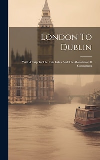 London To Dublin: With A Trip To The Irish Lakes And The Mountains Of Connamara